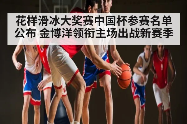 花样滑冰大奖赛中国杯参赛名单公布 金博洋领衔主场出战新赛季